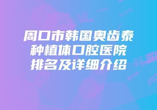 周口市韩国奥齿泰种植体口腔医院排名及详细介绍