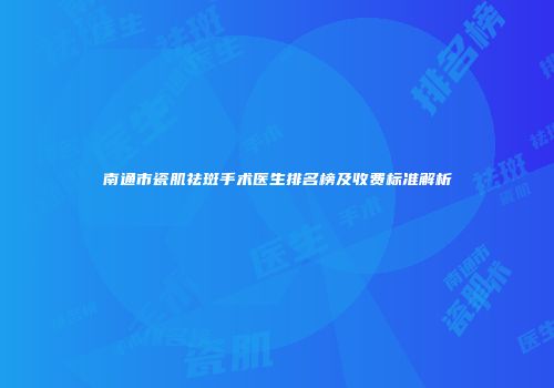 南通市瓷肌祛斑手术医生排名榜及收费标准解析