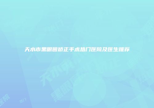 天水市黑眼圈矫正手术热门医院及医生推荐