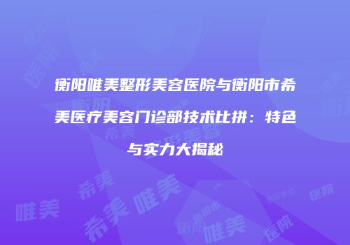 衡阳唯美整形美容医院与衡阳市希美医疗美容门诊部技术比拼：特色与实力大揭秘