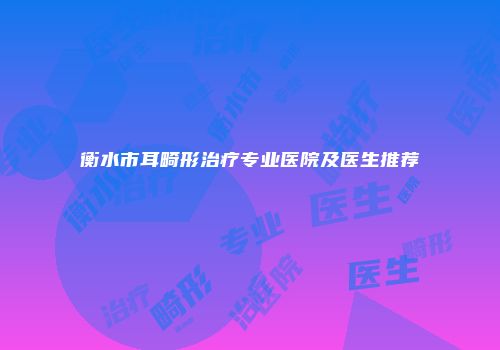 衡水市耳畸形治疗专业医院及医生推荐