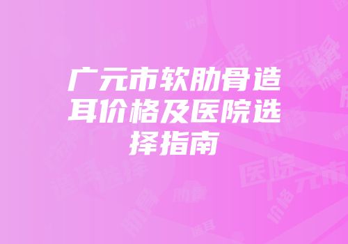 广元市软肋骨造耳价格及医院选择指南