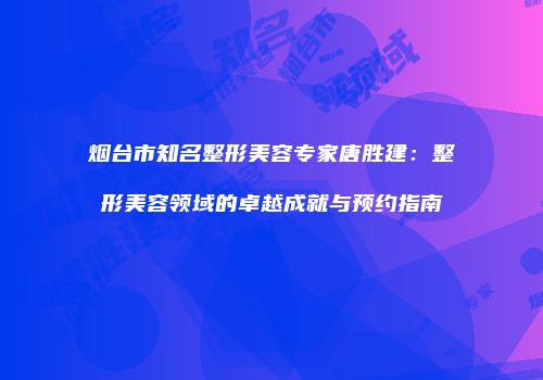 烟台市知名整形美容专家唐胜建：整形美容领域的卓越成就与预约指南