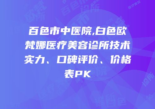 百色市中医院,白色欧梵娜医疗美容诊所技术实力、口碑评价、价格表PK