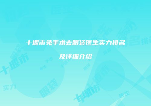 十堰市免手术去眼袋医生实力排名及详细介绍