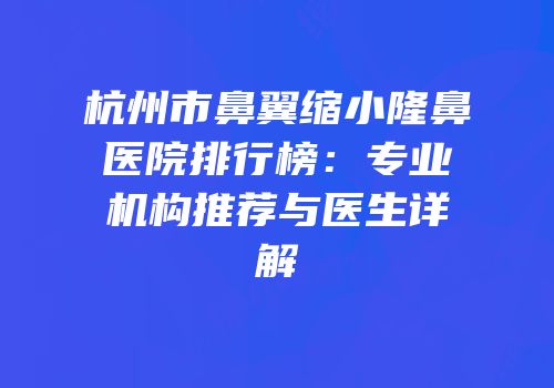 杭州市鼻翼缩小隆鼻医院排行榜：专业机构推荐与医生详解