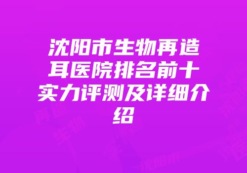 沈阳市生物再造耳医院排名前十实力评测及详细介绍