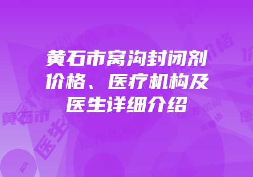 黄石市窝沟封闭剂价格、医疗机构及医生详细介绍