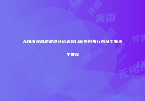 无锡市美国皓得适牙齿美白口腔医院排行榜及专业医生推荐