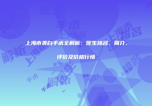 上海市美白手术全解析：医生排名、简介、评价及价格行情
