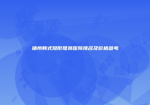 扬州韩式隐形隆鼻医院排名及价格参考