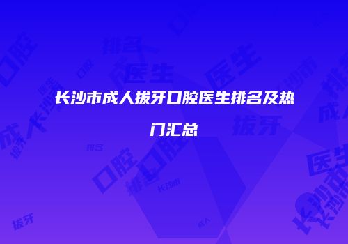 长沙市成人拔牙口腔医生排名及热门汇总