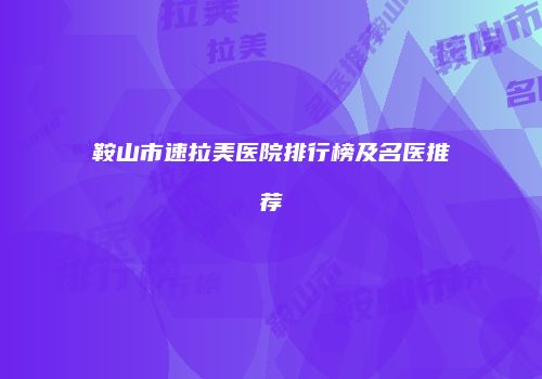 鞍山市速拉美医院排行榜及名医推荐