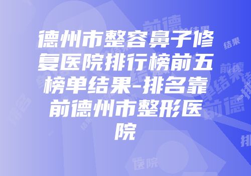 德州市整容鼻子修复医院排行榜前五榜单结果-排名靠前德州市整形医院