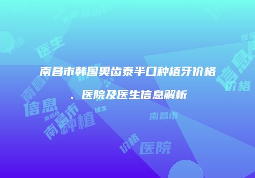南昌市韩国奥齿泰半口种植牙价格、医院及医生信息解析
