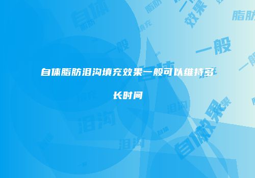 自体脂肪泪沟填充效果一般可以维持多长时间