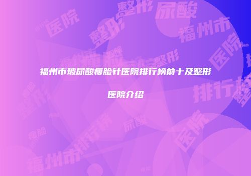 福州市玻尿酸瘦脸针医院排行榜前十及整形医院介绍