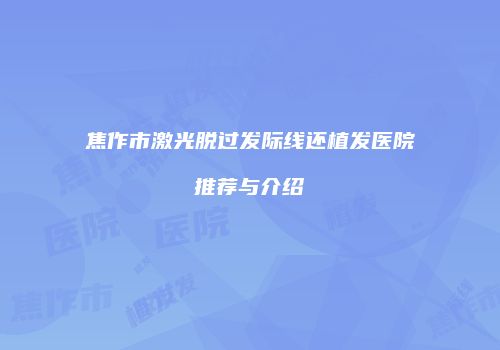 焦作市激光脱过发际线还植发医院推荐与介绍