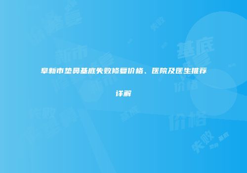 阜新市垫鼻基底失败修复价格、医院及医生推荐详解