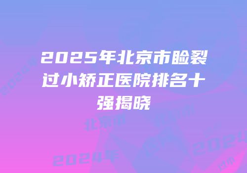 2025年北京市睑裂过小矫正医院排名十强揭晓