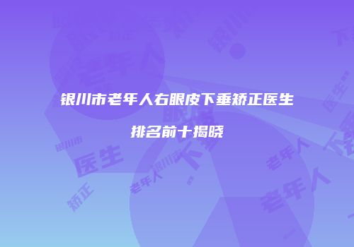 银川市老年人右眼皮下垂矫正医生排名前十揭晓