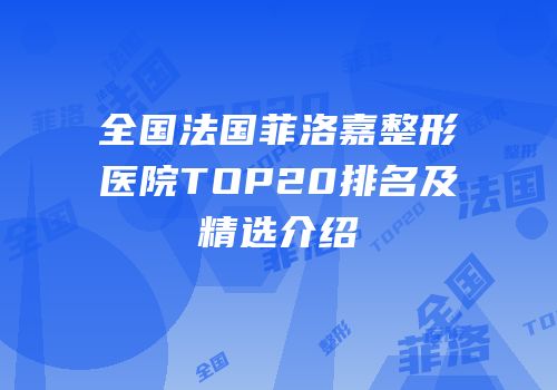 全国法国菲洛嘉整形医院TOP20排名及精选介绍