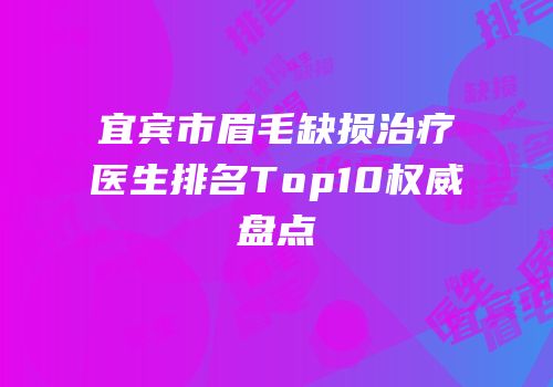 宜宾市眉毛缺损治疗医生排名Top10权威盘点