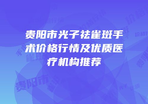 贵阳市光子祛雀斑手术价格行情及优质医疗机构推荐