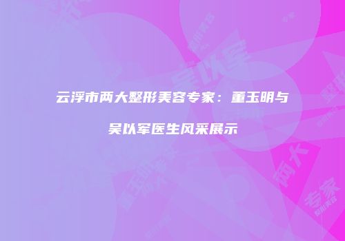 云浮市两大整形美容专家：董玉明与吴以军医生风采展示