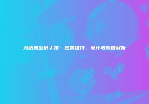 双眼皮整形手术：效果维持、设计与修复解析