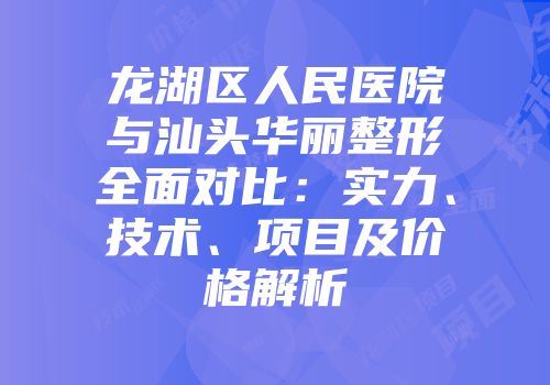 龙湖区人民医院与汕头华丽整形全面对比：实力、技术、项目及价格解析