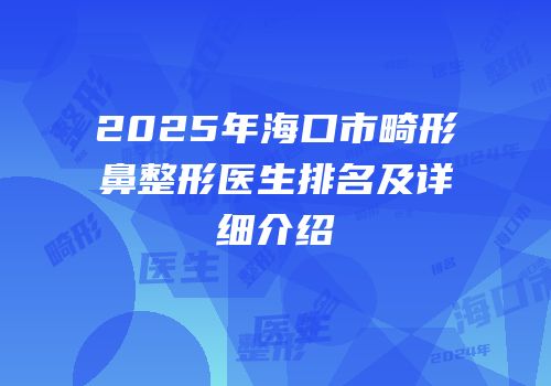 2025年海口市畸形鼻整形医生排名及详细介绍