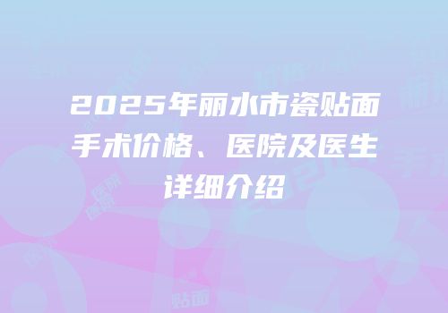 2025年丽水市瓷贴面手术价格、医院及医生详细介绍