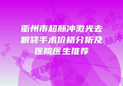 衢州市超脉冲激光去眼袋手术价格分析及医院医生推荐