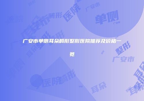 广安市单侧耳朵畸形整形医院推荐及价格一览