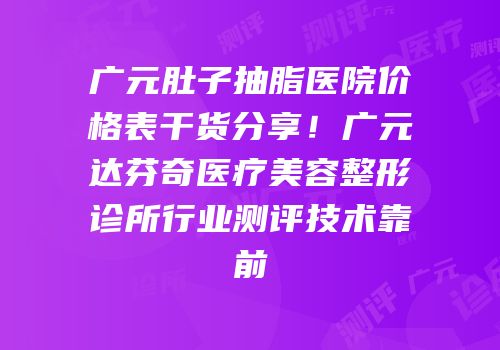 广元肚子抽脂医院价格表干货分享！广元达芬奇医疗美容整形诊所行业测评技术靠前