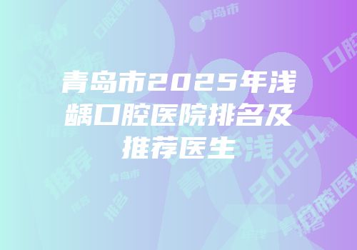 青岛市2025年浅龋口腔医院排名及推荐医生