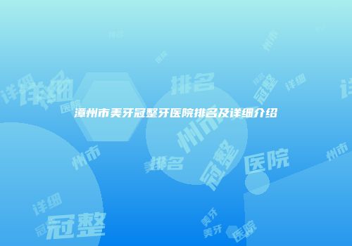 漳州市美牙冠整牙医院排名及详细介绍
