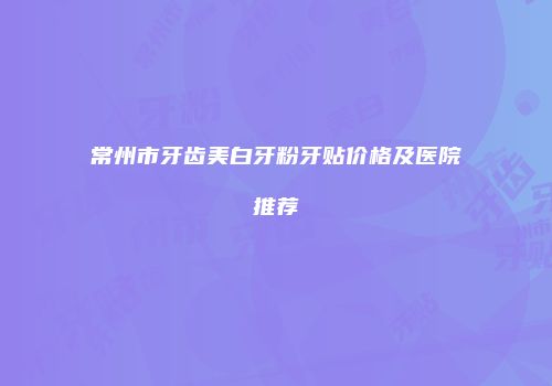 常州市牙齿美白牙粉牙贴价格及医院推荐