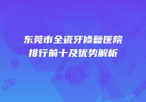 东莞市全瓷牙修复医院排行前十及优势解析