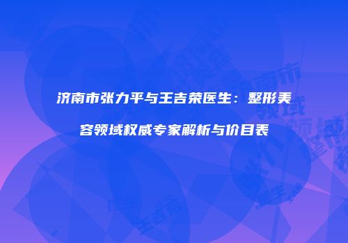 济南市张力平与王吉荣医生：整形美容领域权威专家解析与价目表