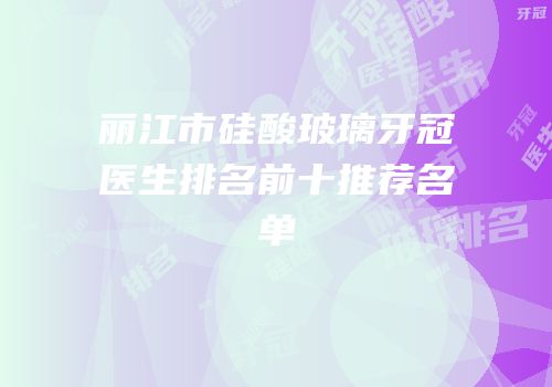 丽江市硅酸玻璃牙冠医生排名前十推荐名单