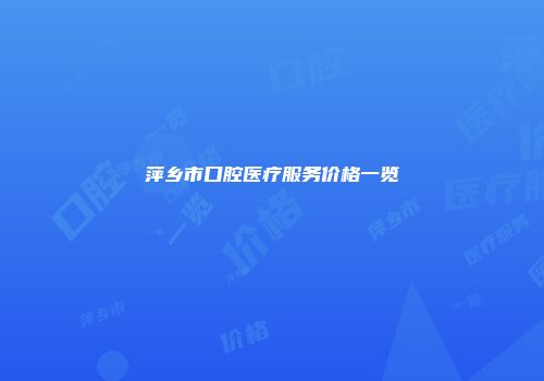 萍乡市口腔医疗服务价格一览