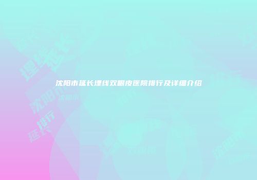 沈阳市延长埋线双眼皮医院排行及详细介绍
