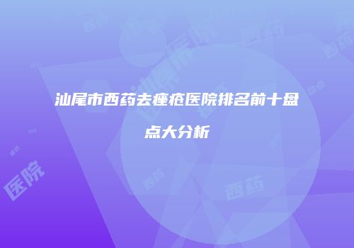 汕尾市西药去痤疮医院排名前十盘点大分析