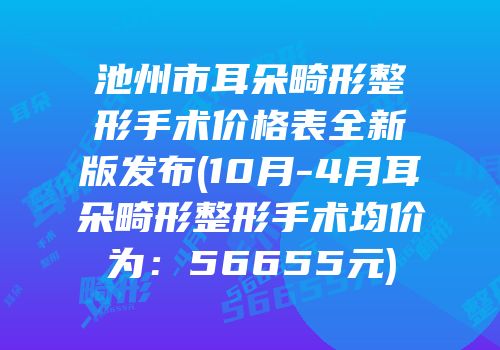 池州市耳朵畸形整形手术价格表全新版发布(10月-4月耳朵畸形整形手术均价为：56655元)