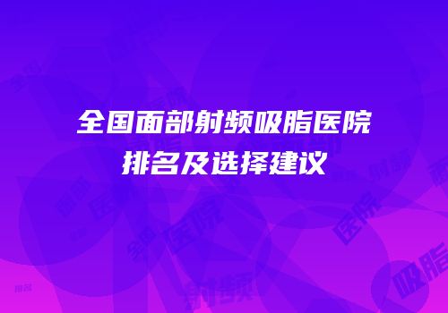 全国面部射频吸脂医院排名及选择建议