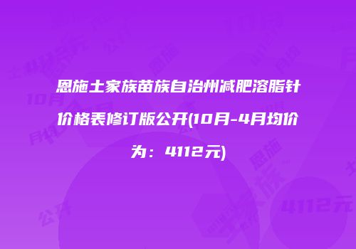 恩施土家族苗族自治州减肥溶脂针价格表修订版公开(10月-4月均价为：4112元)
