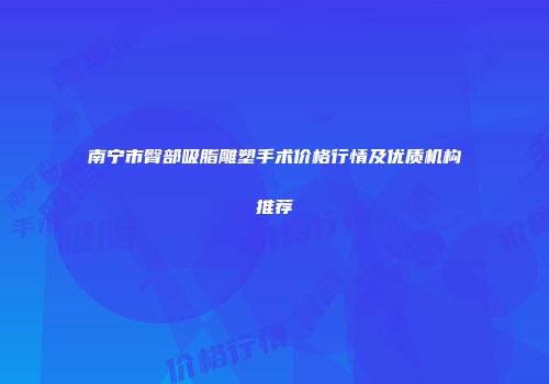 南宁市臀部吸脂雕塑手术价格行情及优质机构推荐