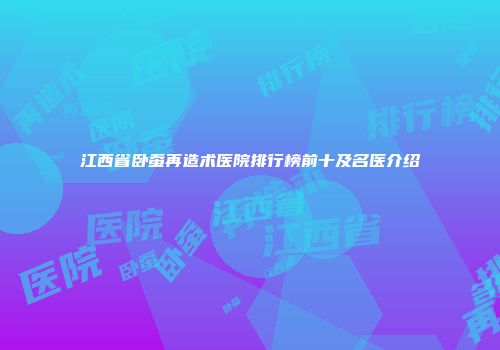 江西省卧蚕再造术医院排行榜前十及名医介绍